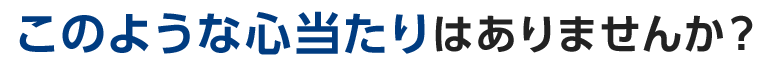 このような心あたりはありませんか